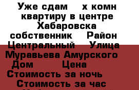 Уже сдам 2- х комн квартиру в центре Хабаровска собственник  › Район ­ Центральный  › Улица ­ Муравьева Амурского  › Дом ­ 25 › Цена ­ 1 600 › Стоимость за ночь ­ 1 600 › Стоимость за час ­ 100 - Хабаровский край, Хабаровск г. Недвижимость » Квартиры аренда посуточно   . Хабаровский край